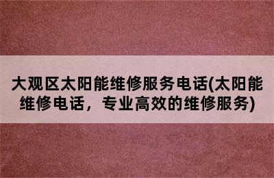 大观区太阳能维修服务电话(太阳能维修电话，专业高效的维修服务)