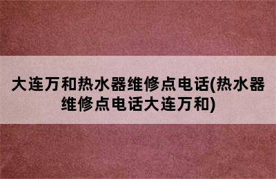 大连万和热水器维修点电话(热水器维修点电话大连万和)