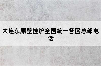 大连东原壁挂炉全国统一各区总部电话