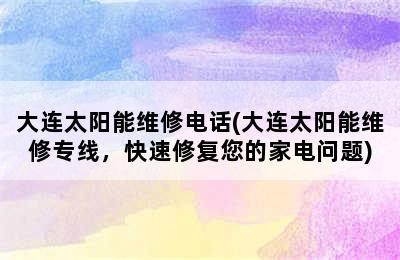 大连太阳能维修电话(大连太阳能维修专线，快速修复您的家电问题)