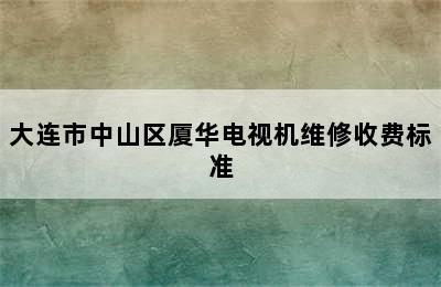 大连市中山区厦华电视机维修收费标准