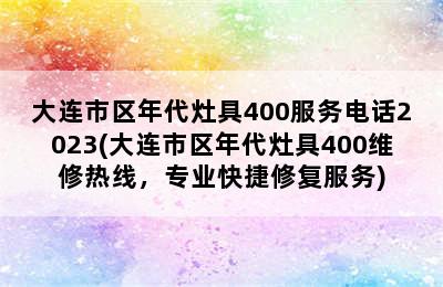 大连市区年代灶具400服务电话2023(大连市区年代灶具400维修热线，专业快捷修复服务)