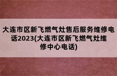 大连市区新飞燃气灶售后服务维修电话2023(大连市区新飞燃气灶维修中心电话)