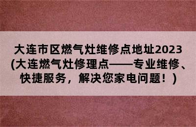 大连市区燃气灶维修点地址2023(大连燃气灶修理点——专业维修、快捷服务，解决您家电问题！)