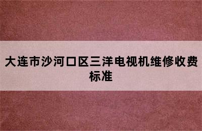 大连市沙河口区三洋电视机维修收费标准