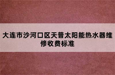 大连市沙河口区天普太阳能热水器维修收费标准