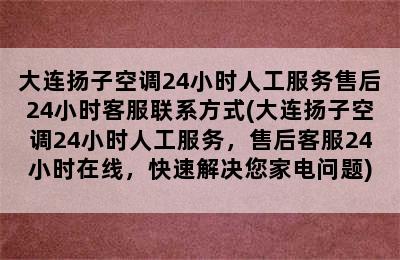 大连扬子空调24小时人工服务售后24小时客服联系方式(大连扬子空调24小时人工服务，售后客服24小时在线，快速解决您家电问题)