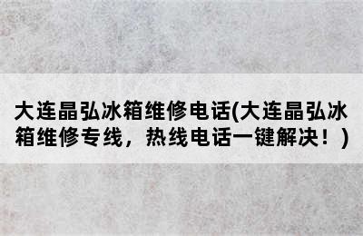 大连晶弘冰箱维修电话(大连晶弘冰箱维修专线，热线电话一键解决！)