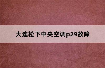 大连松下中央空调p29故障