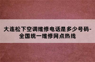 大连松下空调维修电话是多少号码-全国统一维修网点热线