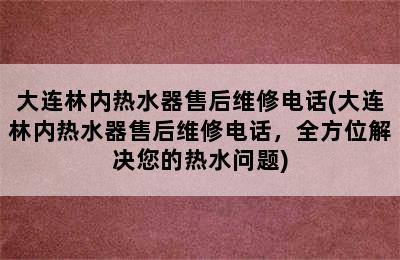 大连林内热水器售后维修电话(大连林内热水器售后维修电话，全方位解决您的热水问题)