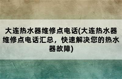 大连热水器维修点电话(大连热水器维修点电话汇总，快速解决您的热水器故障)