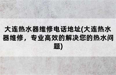 大连热水器维修电话地址(大连热水器维修，专业高效的解决您的热水问题)