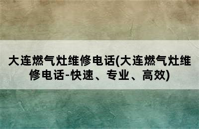 大连燃气灶维修电话(大连燃气灶维修电话-快速、专业、高效)