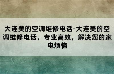 大连美的空调维修电话-大连美的空调维修电话，专业高效，解决您的家电烦恼