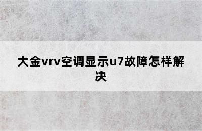 大金vrv空调显示u7故障怎样解决