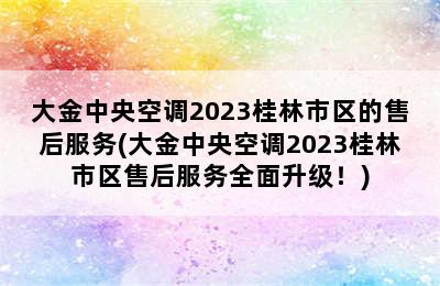 大金中央空调2023桂林市区的售后服务(大金中央空调2023桂林市区售后服务全面升级！)