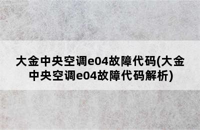 大金中央空调e04故障代码(大金中央空调e04故障代码解析)