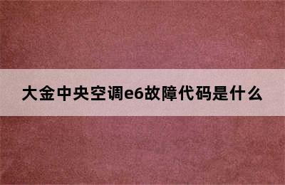 大金中央空调e6故障代码是什么