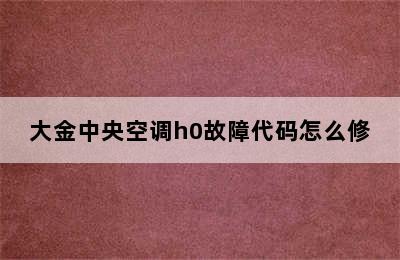 大金中央空调h0故障代码怎么修