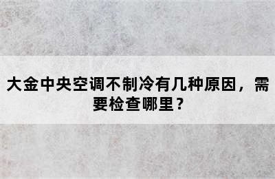 大金中央空调不制冷有几种原因，需要检查哪里？