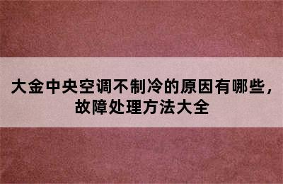 大金中央空调不制冷的原因有哪些，故障处理方法大全