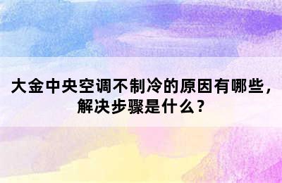 大金中央空调不制冷的原因有哪些，解决步骤是什么？