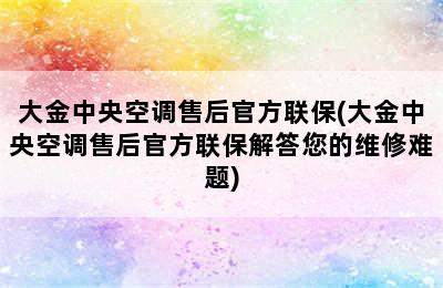 大金中央空调售后官方联保(大金中央空调售后官方联保解答您的维修难题)