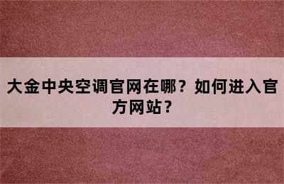 大金中央空调官网在哪？如何进入官方网站？