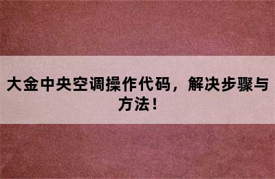 大金中央空调操作代码，解决步骤与方法！