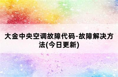 大金中央空调故障代码-故障解决方法(今日更新)