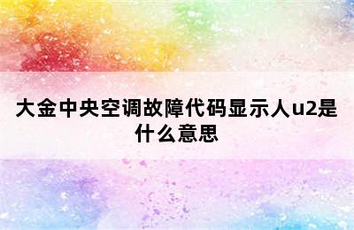 大金中央空调故障代码显示人u2是什么意思