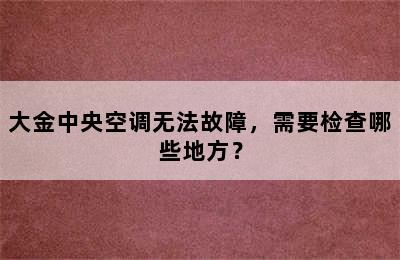 大金中央空调无法故障，需要检查哪些地方？