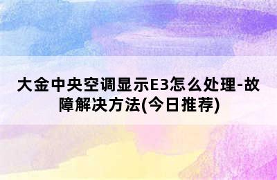 大金中央空调显示E3怎么处理-故障解决方法(今日推荐)