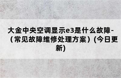 大金中央空调显示e3是什么故障-（常见故障维修处理方案）(今日更新)