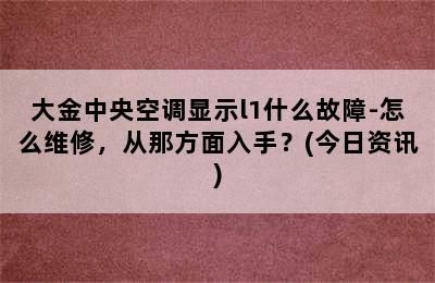 大金中央空调显示l1什么故障-怎么维修，从那方面入手？(今日资讯)