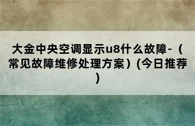 大金中央空调显示u8什么故障-（常见故障维修处理方案）(今日推荐)