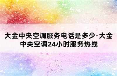 大金中央空调服务电话是多少-大金中央空调24小时服务热线