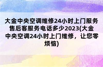 大金中央空调维修24小时上门服务售后客服务电话多少2023(大金中央空调24小时上门维修，让您零烦恼)