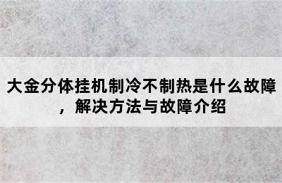 大金分体挂机制冷不制热是什么故障，解决方法与故障介绍