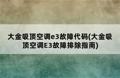 大金吸顶空调e3故障代码(大金吸顶空调E3故障排除指南)