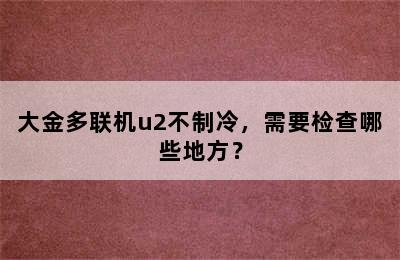 大金多联机u2不制冷，需要检查哪些地方？