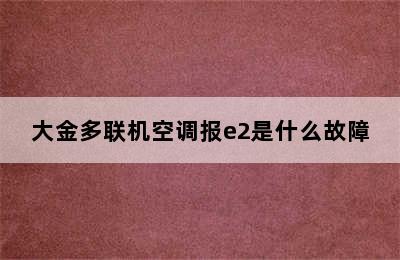 大金多联机空调报e2是什么故障