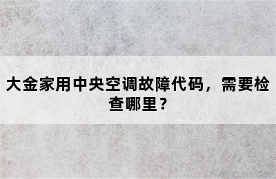 大金家用中央空调故障代码，需要检查哪里？