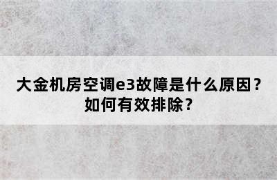 大金机房空调e3故障是什么原因？如何有效排除？