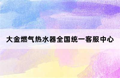 大金燃气热水器全国统一客服中心