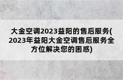 大金空调2023益阳的售后服务(2023年益阳大金空调售后服务全方位解决您的困惑)