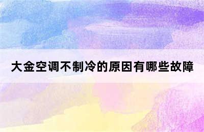 大金空调不制冷的原因有哪些故障