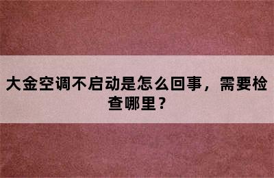 大金空调不启动是怎么回事，需要检查哪里？