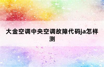 大金空调中央空调故障代码ja怎样测